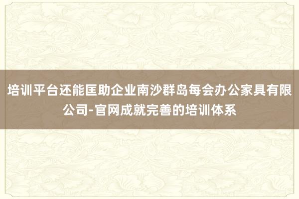 培训平台还能匡助企业南沙群岛每会办公家具有限公司-官网成就完善的培训体系