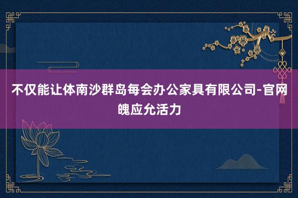 不仅能让体南沙群岛每会办公家具有限公司-官网魄应允活力