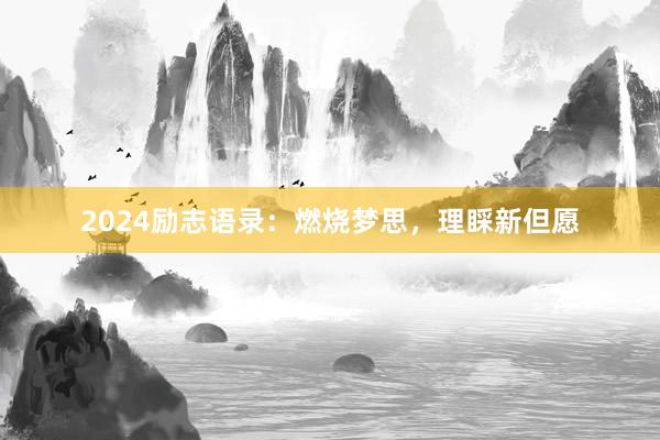 2024励志语录：燃烧梦思，理睬新但愿