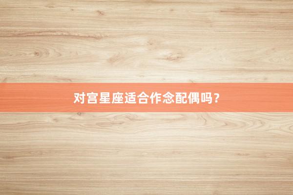 对宫星座适合作念配偶吗？