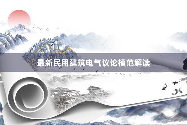 最新民用建筑电气议论模范解读