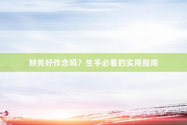财务好作念吗？生手必看的实用指南