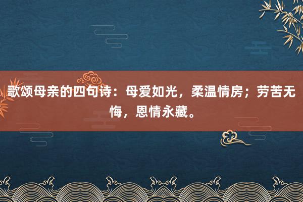 歌颂母亲的四句诗：母爱如光，柔温情房；劳苦无悔，恩情永藏。